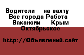 Водители BC на вахту. - Все города Работа » Вакансии   . Крым,Октябрьское